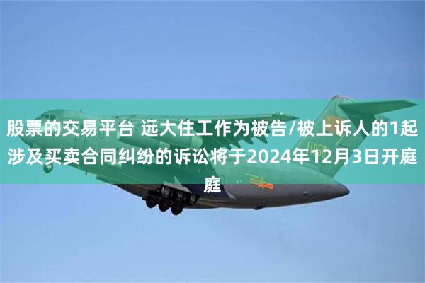 股票的交易平台 远大住工作为被告/被上诉人的1起涉及买卖合同纠纷的诉讼将于2024年12月3日开庭