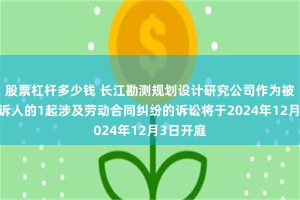 股票杠杆多少钱 长江勘测规划设计研究公司作为被告/被上诉人的1起涉及劳动合同纠纷的诉讼将于2024年12月3日开庭
