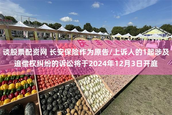谈股票配资网 长安保险作为原告/上诉人的1起涉及追偿权纠纷的诉讼将于2024年12月3日开庭