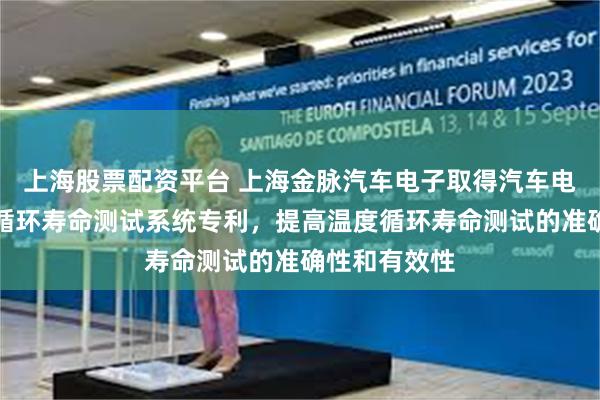 上海股票配资平台 上海金脉汽车电子取得汽车电子产品温度循环寿命测试系统专利，提高温度循环寿命测试的准确性和有效性