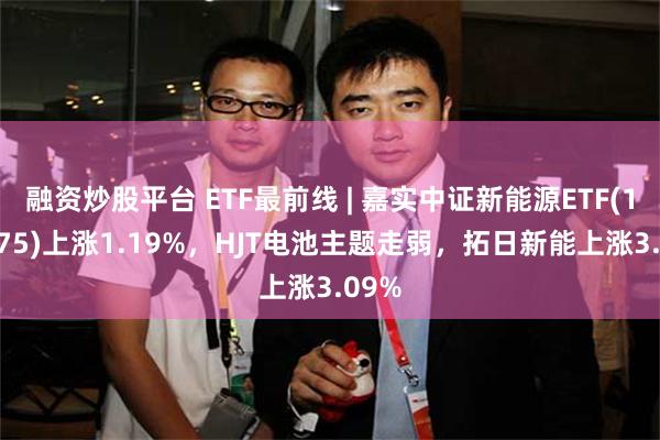 融资炒股平台 ETF最前线 | 嘉实中证新能源ETF(159875)上涨1.19%，HJT电池主题走弱，拓日新能上涨3.09%