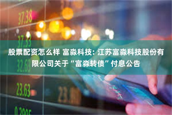 股票配资怎么样 富淼科技: 江苏富淼科技股份有限公司关于“富淼转债”付息公告