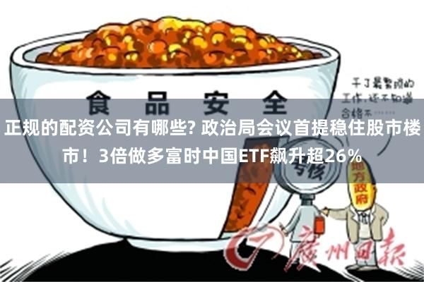 正规的配资公司有哪些? 政治局会议首提稳住股市楼市！3倍做多富时中国ETF飙升超26%