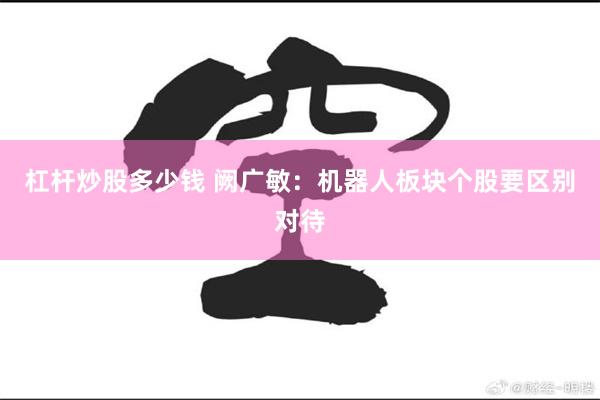 杠杆炒股多少钱 阙广敏：机器人板块个股要区别对待