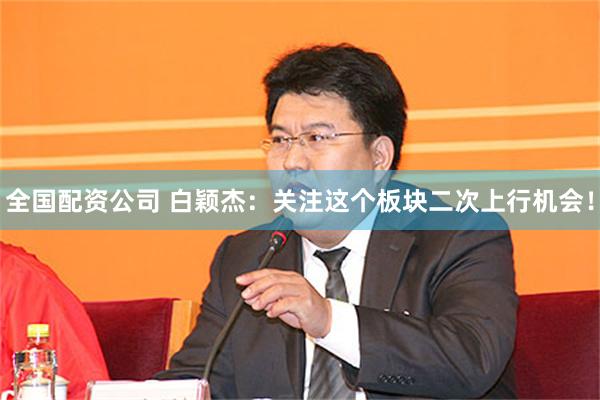 全国配资公司 白颖杰：关注这个板块二次上行机会！