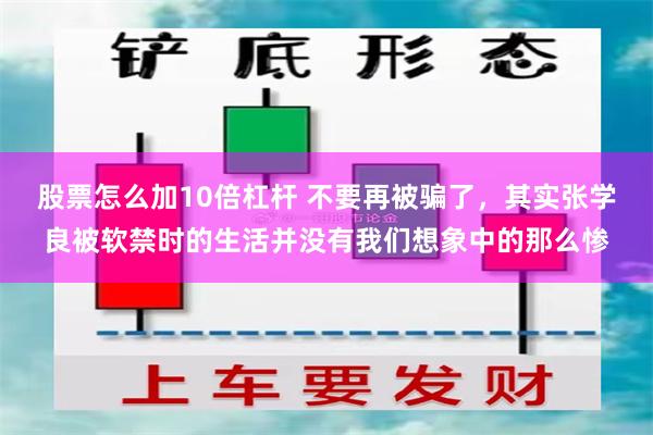股票怎么加10倍杠杆 不要再被骗了，其实张学良被软禁时的生活并没有我们想象中的那么惨