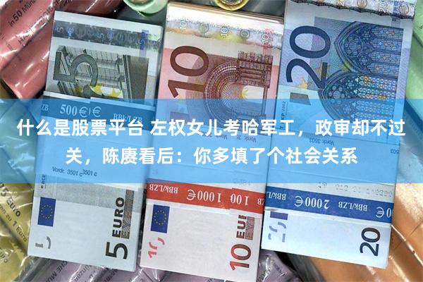 什么是股票平台 左权女儿考哈军工，政审却不过关，陈赓看后：你多填了个社会关系