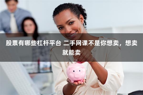 股票有哪些杠杆平台 二手网课不是你想卖，想卖就能卖
