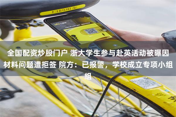 全国配资炒股门户 浙大学生参与赴英活动被曝因材料问题遭拒签 院方：已报警，学校成立专项小组