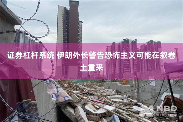 证券杠杆系统 伊朗外长警告恐怖主义可能在叙卷土重来