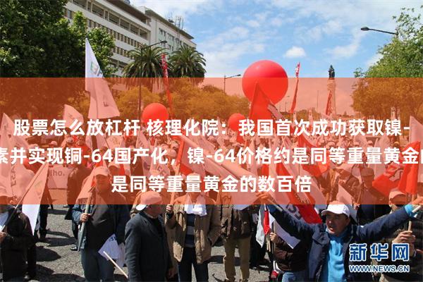 股票怎么放杠杆 核理化院：我国首次成功获取镍-64同位素并实现铜-64国产化，镍-64价格约是同等重量黄金的数百倍