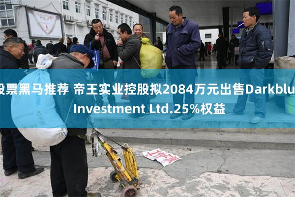 股票黑马推荐 帝王实业控股拟2084万元出售Darkblue Investment Ltd.25%权益