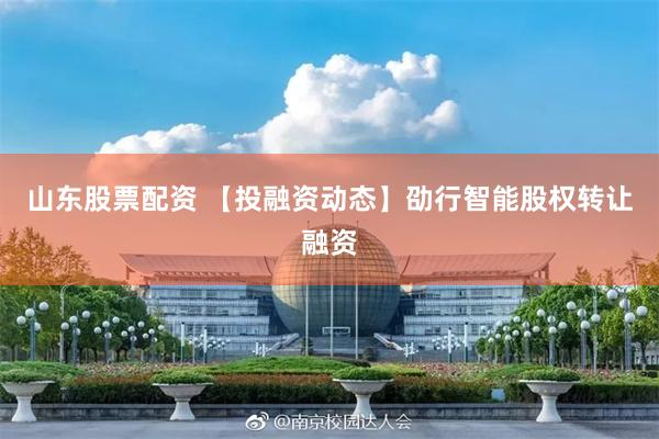 山东股票配资 【投融资动态】劭行智能股权转让融资