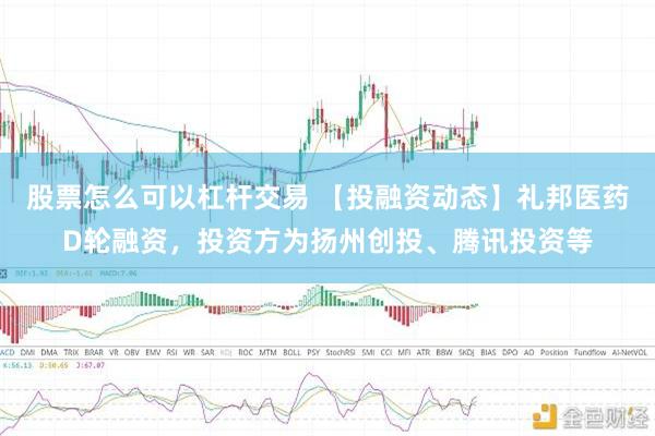 股票怎么可以杠杆交易 【投融资动态】礼邦医药D轮融资，投资方为扬州创投、腾讯投资等