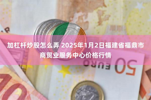 加杠杆炒股怎么弄 2025年1月2日福建省福鼎市商贸业服务中心价格行情