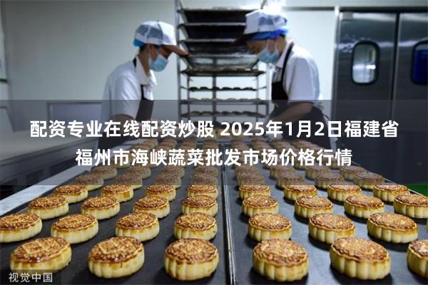 配资专业在线配资炒股 2025年1月2日福建省福州市海峡蔬菜批发市场价格行情