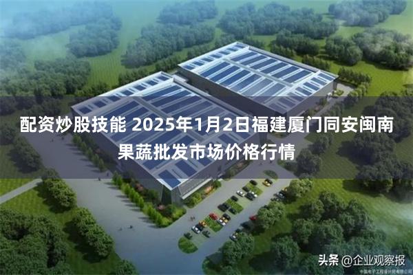 配资炒股技能 2025年1月2日福建厦门同安闽南果蔬批发市场价格行情