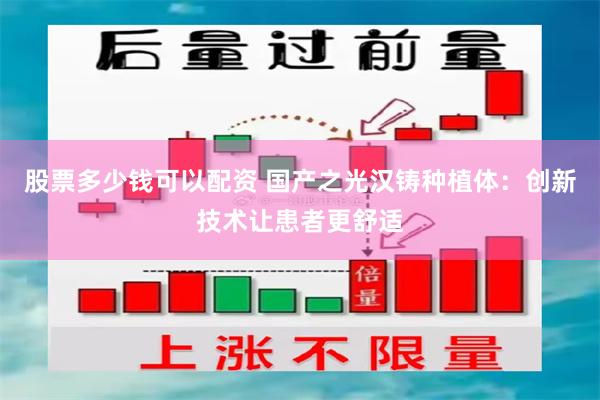 股票多少钱可以配资 国产之光汉铸种植体：创新技术让患者更舒适