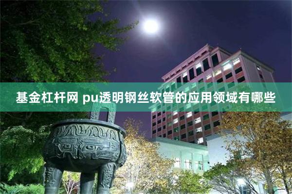 基金杠杆网 pu透明钢丝软管的应用领域有哪些