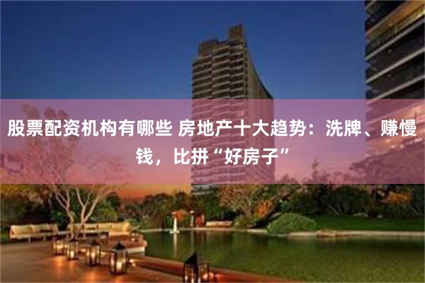 股票配资机构有哪些 房地产十大趋势：洗牌、赚慢钱，比拼“好房子”