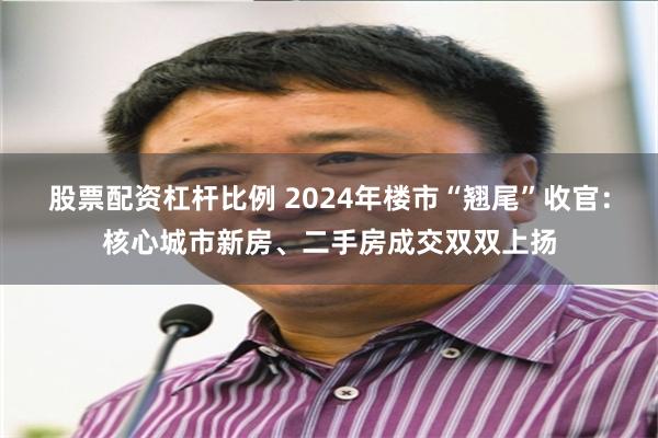 股票配资杠杆比例 2024年楼市“翘尾”收官：核心城市新房、二手房成交双双上扬