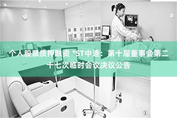 个人股票质押融资 *ST中迪：第十届董事会第二十七次临时会议决议公告