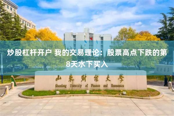 炒股杠杆开户 我的交易理论：股票高点下跌的第8天水下买入