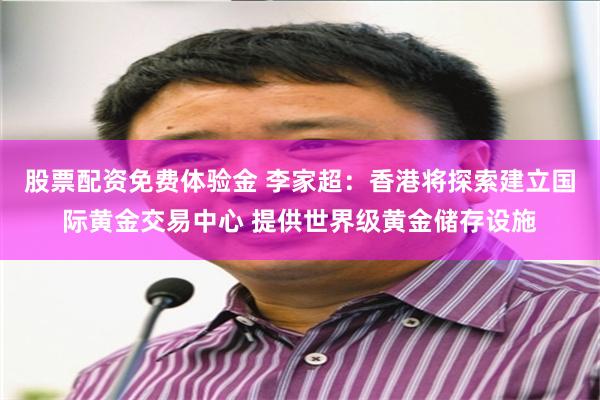 股票配资免费体验金 李家超：香港将探索建立国际黄金交易中心 提供世界级黄金储存设施
