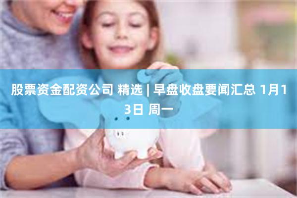 股票资金配资公司 精选 | 早盘收盘要闻汇总 1月13日 周一