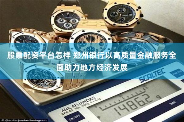 股票配资平台怎样 郑州银行以高质量金融服务全面助力地方经济发展
