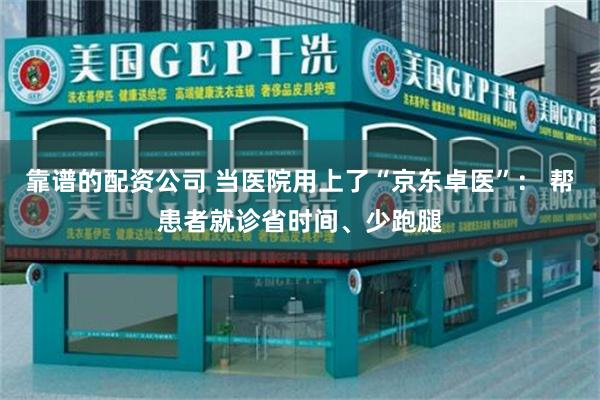 靠谱的配资公司 当医院用上了“京东卓医”： 帮患者就诊省时间、少跑腿