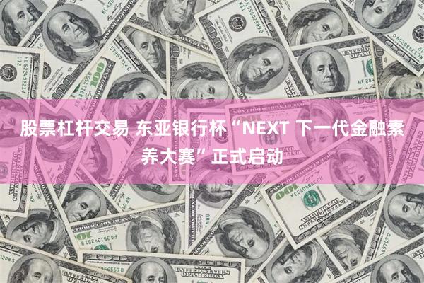 股票杠杆交易 东亚银行杯“NEXT 下一代金融素养大赛”正式启动