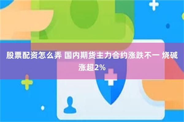 股票配资怎么弄 国内期货主力合约涨跌不一 烧碱涨超2%
