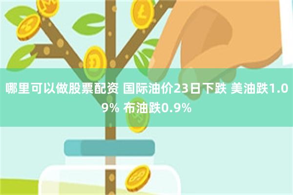 哪里可以做股票配资 国际油价23日下跌 美油跌1.09% 布油跌0.9%
