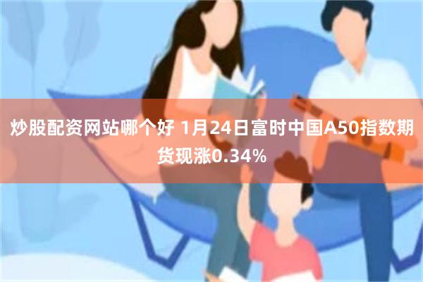 炒股配资网站哪个好 1月24日富时中国A50指数期货现涨0.34%