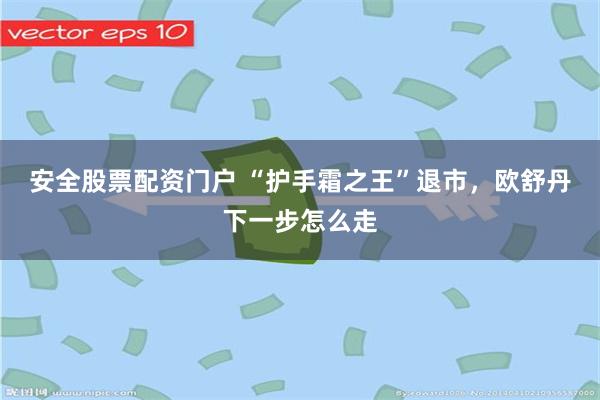 安全股票配资门户 “护手霜之王”退市，欧舒丹下一步怎么走