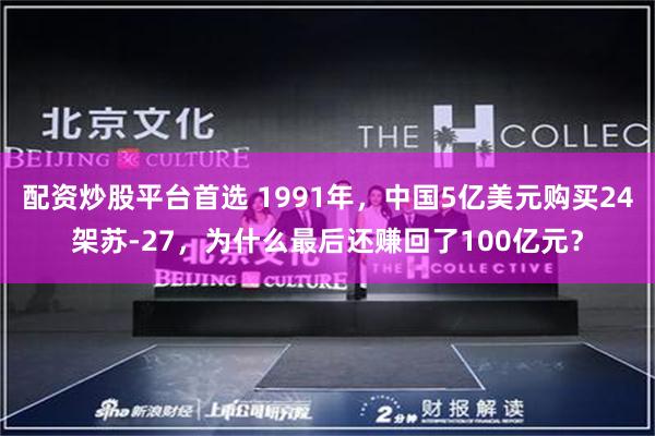 配资炒股平台首选 1991年，中国5亿美元购买24架苏-27，为什么最后还赚回了100亿元？
