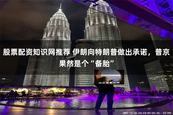 股票配资知识网推荐 伊朗向特朗普做出承诺，普京果然是个“备胎”