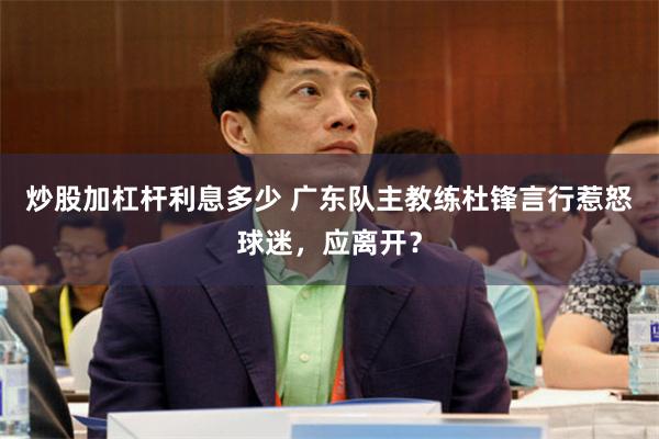 炒股加杠杆利息多少 广东队主教练杜锋言行惹怒球迷，应离开？