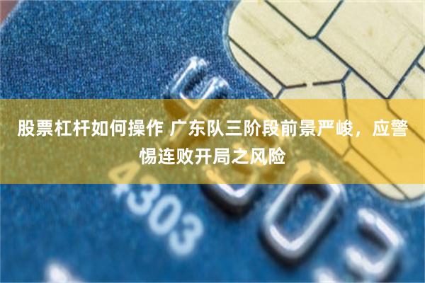 股票杠杆如何操作 广东队三阶段前景严峻，应警惕连败开局之风险