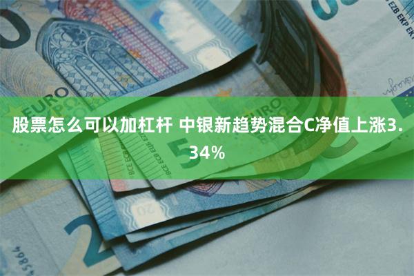 股票怎么可以加杠杆 中银新趋势混合C净值上涨3.34%