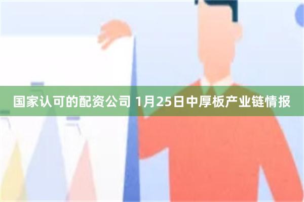 国家认可的配资公司 1月25日中厚板产业链情报