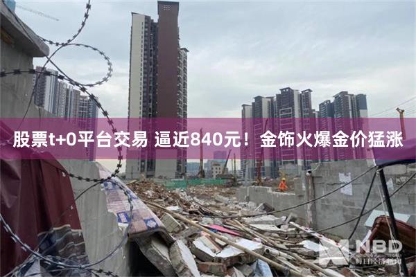 股票t+0平台交易 逼近840元！金饰火爆金价猛涨
