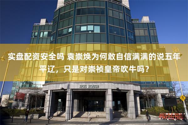 实盘配资安全吗 袁崇焕为何敢自信满满的说五年平辽，只是对崇祯皇帝吹牛吗？