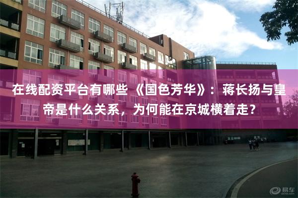 在线配资平台有哪些 《国色芳华》：蒋长扬与皇帝是什么关系，为何能在京城横着走？