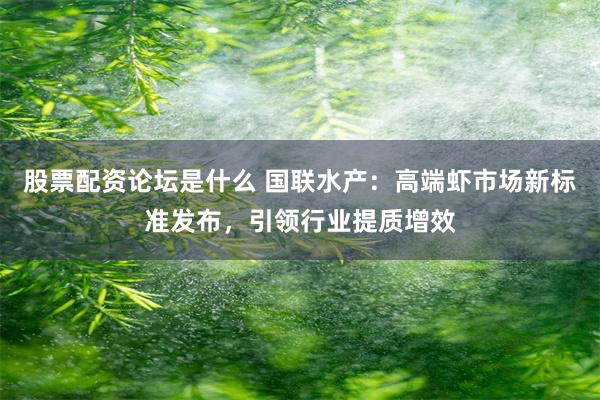 股票配资论坛是什么 国联水产：高端虾市场新标准发布，引领行业提质增效