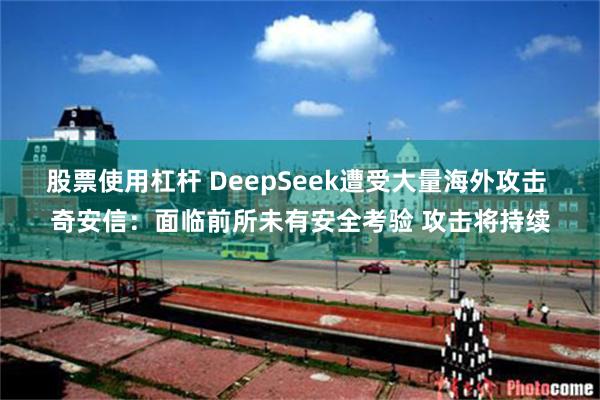 股票使用杠杆 DeepSeek遭受大量海外攻击 奇安信：面临前所未有安全考验 攻击将持续