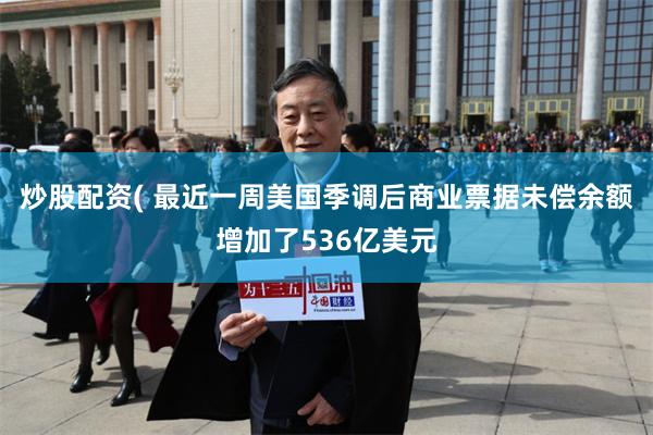 炒股配资( 最近一周美国季调后商业票据未偿余额增加了536亿美元