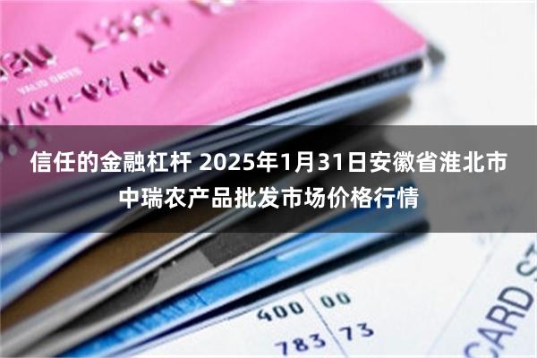 信任的金融杠杆 2025年1月31日安徽省淮北市中瑞农产品批发市场价格行情