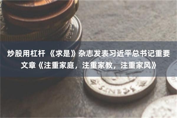 炒股用杠杆 《求是》杂志发表习近平总书记重要文章《注重家庭，注重家教，注重家风》